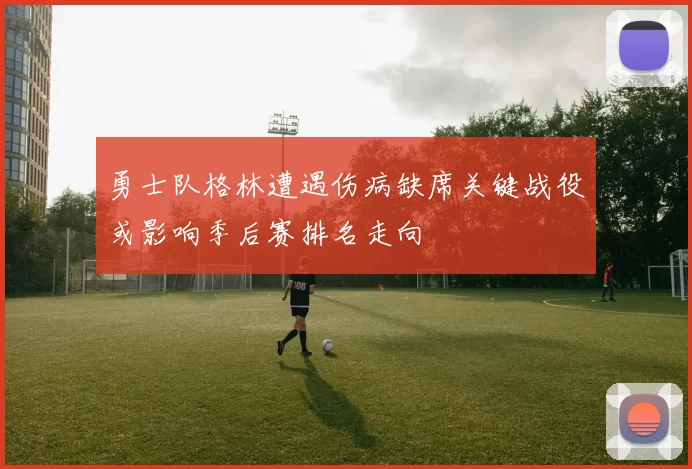 勇士队格林遭遇伤病缺席关键战役或影响季后赛排名走向