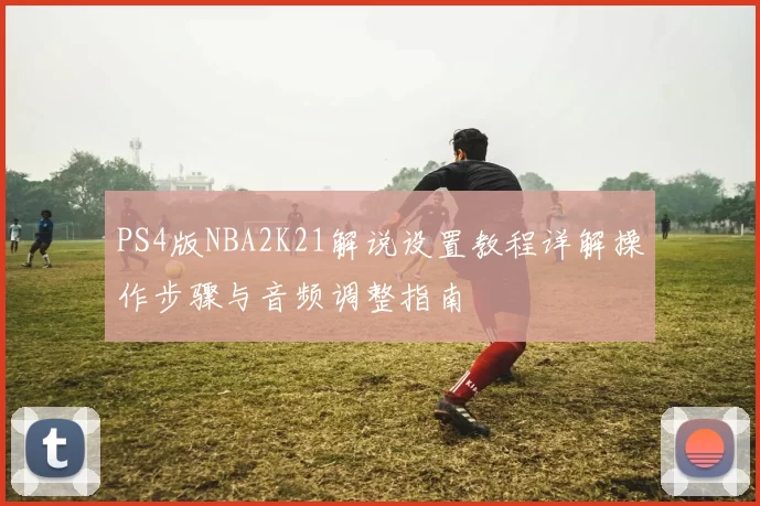 PS4版NBA2K21解说设置教程详解操作步骤与音频调整指南