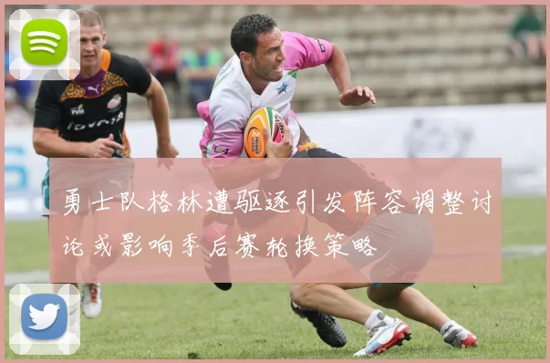 勇士队格林遭驱逐引发阵容调整讨论或影响季后赛轮换策略