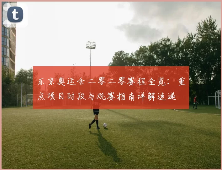 东京奥运会二零二零赛程全览：重点项目时段与观赛指南详解速递