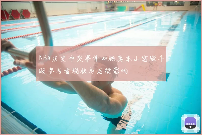 NBA历史冲突事件回顾奥本山宫殿斗殴参与者现状与后续影响