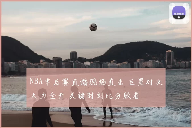 NBA季后赛直播现场直击 巨星对决火力全开 关键时刻比分胶着