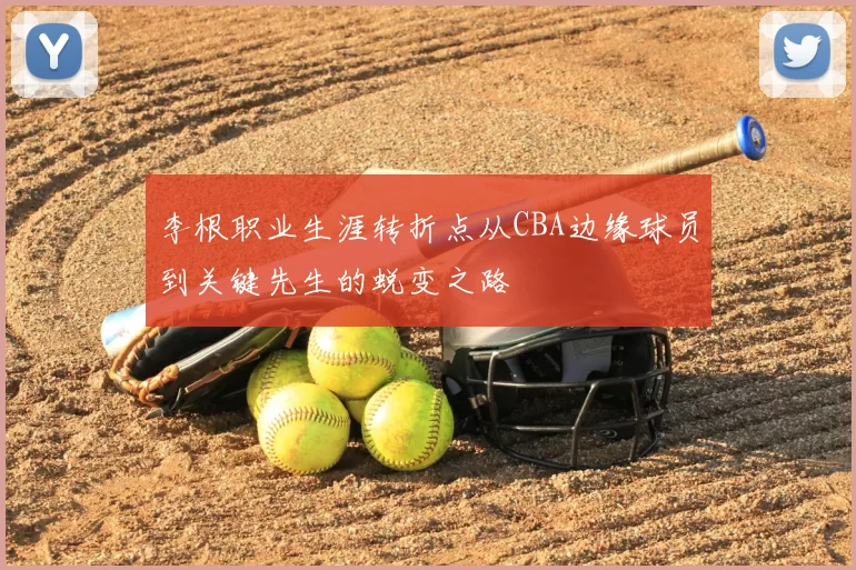 李根职业生涯转折点从CBA边缘球员到关键先生的蜕变之路