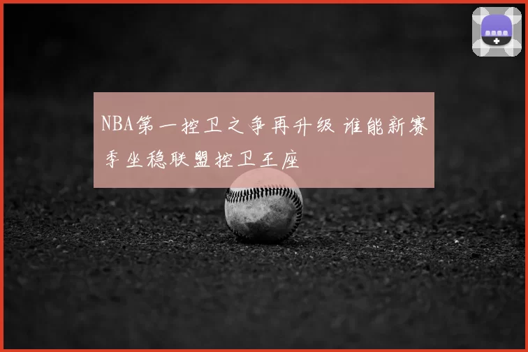 NBA第一控卫之争再升级 谁能新赛季坐稳联盟控卫王座
