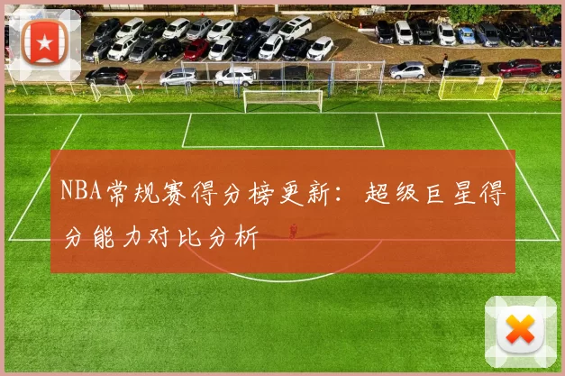 NBA常规赛得分榜更新:超级巨星得分能力对比分析