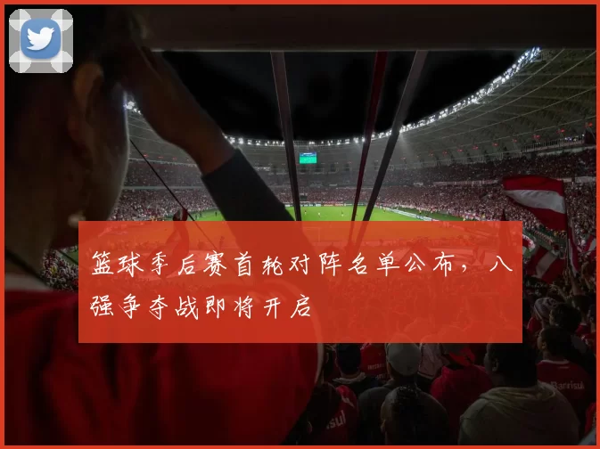 篮球季后赛首轮对阵名单公布，八强争夺战即将开启