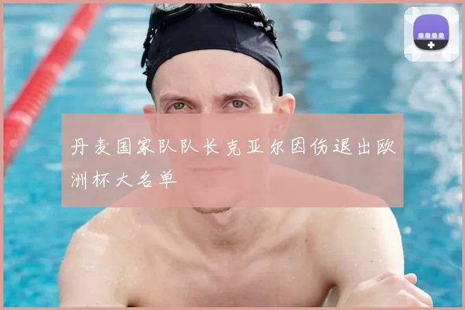 丹麦国家队队长克亚尔因伤退出欧洲杯大名单