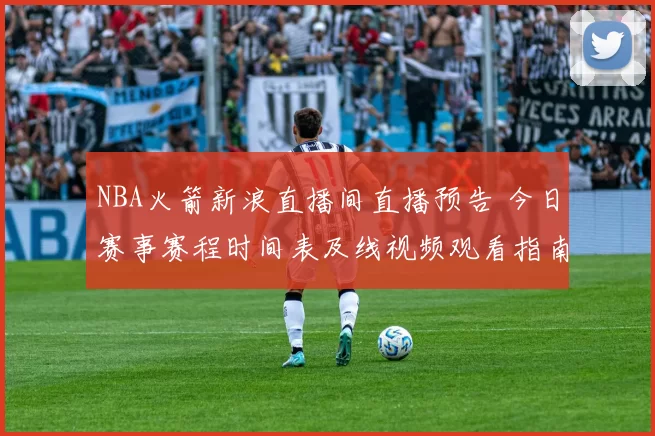 NBA火箭新浪直播间直播预告 今日赛事赛程时间表及线视频观看指南