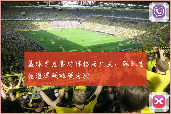 篮球季后赛对阵格局生变，强队首轮遭遇硬碰硬考验