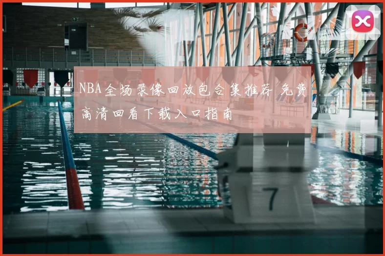 NBA全场录像回放包合集推荐 免费高清回看下载入口指南