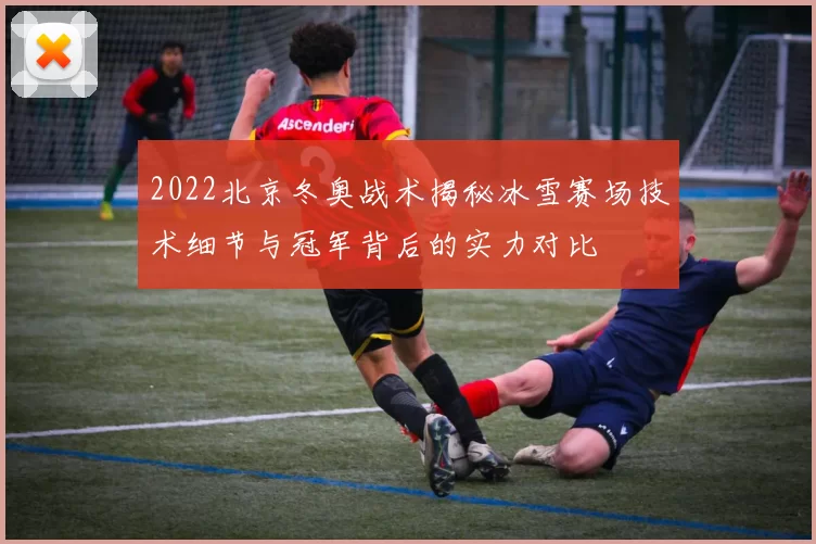 2022北京冬奥战术揭秘冰雪赛场技术细节与冠军背后的实力对比