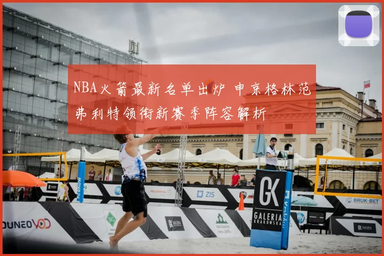 NBA火箭最新名单出炉 申京格林范弗利特领衔新赛季阵容解析
