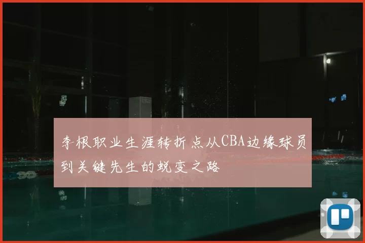 李根职业生涯转折点从CBA边缘球员到关键先生的蜕变之路