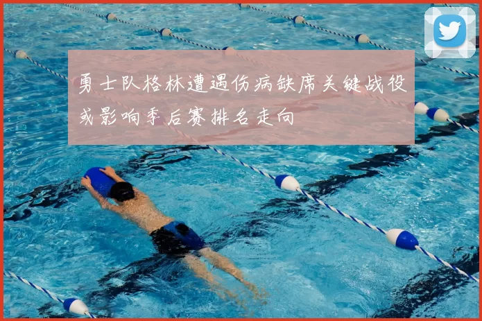 勇士队格林遭遇伤病缺席关键战役或影响季后赛排名走向