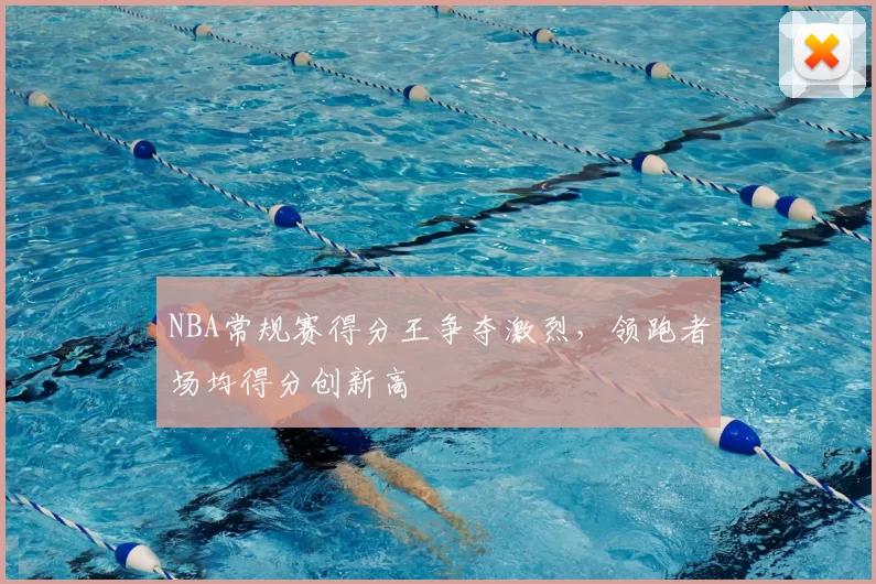 NBA常规赛得分王争夺激烈,领跑者场均得分创新高