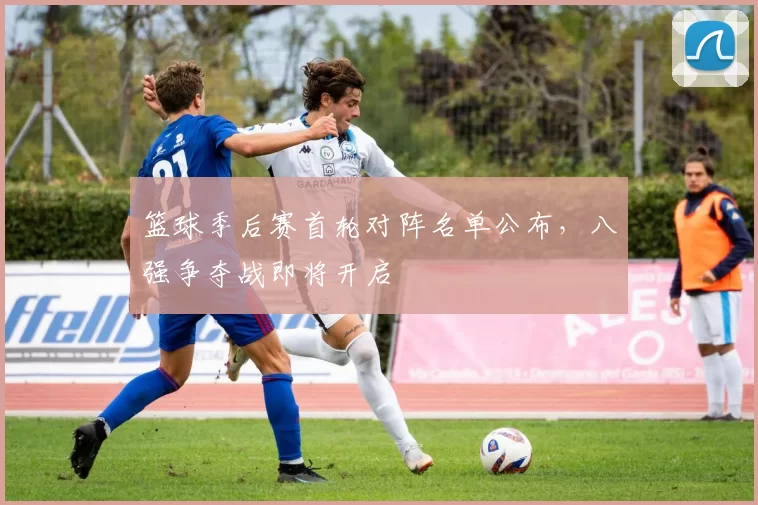 篮球季后赛首轮对阵名单公布，八强争夺战即将开启