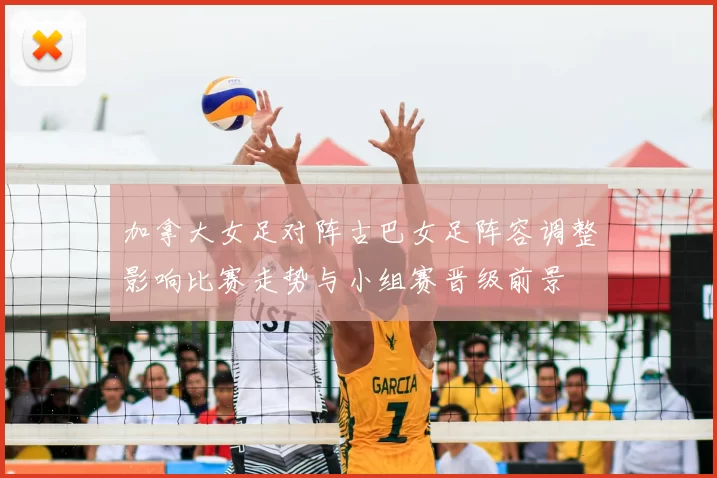 加拿大女足对阵古巴女足阵容调整影响比赛走势与小组赛晋级前景