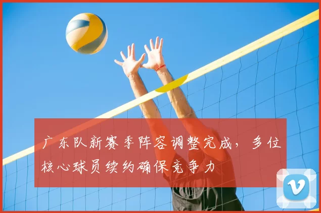 广东队新赛季阵容调整完成，多位核心球员续约确保竞争力