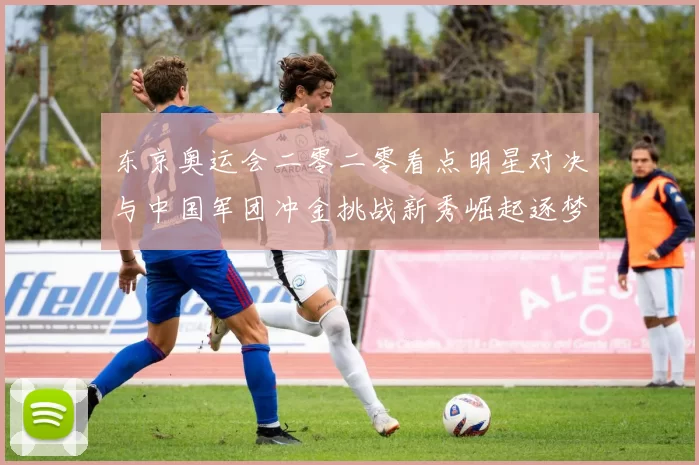 东京奥运会二零二零看点明星对决与中国军团冲金挑战新秀崛起逐梦