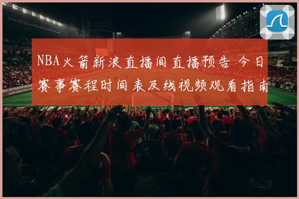 NBA火箭新浪直播间直播预告 今日赛事赛程时间表及线视频观看指南