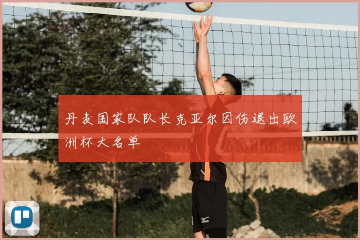 丹麦国家队队长克亚尔因伤退出欧洲杯大名单