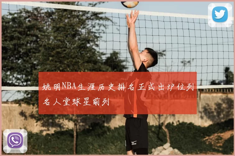 姚明NBA生涯历史排名正式出炉位列名人堂球星前列