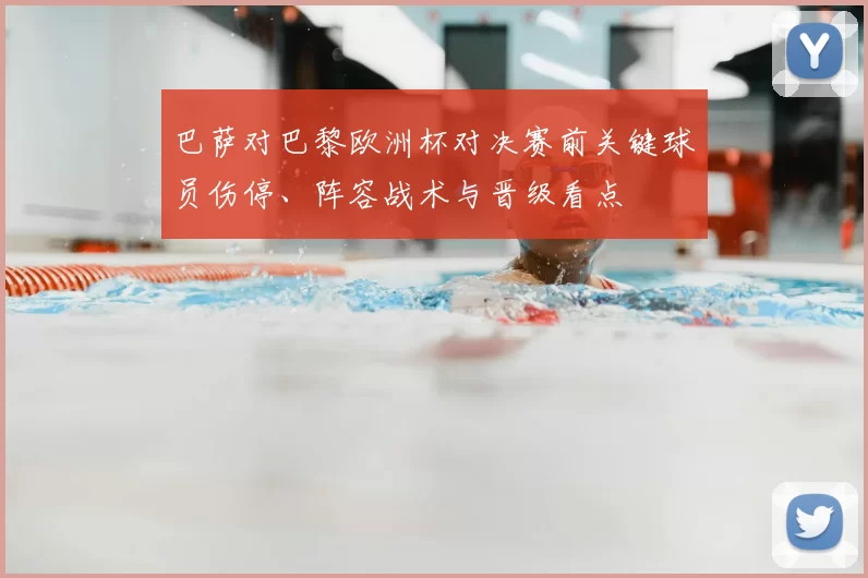 巴萨对巴黎欧洲杯对决赛前关键球员伤停、阵容战术与晋级看点