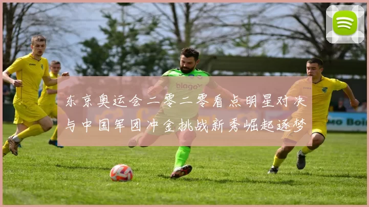 东京奥运会二零二零看点明星对决与中国军团冲金挑战新秀崛起逐梦