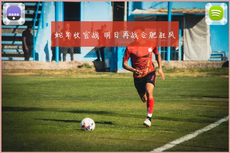 蛇年收官战 明日再战合肥狂风