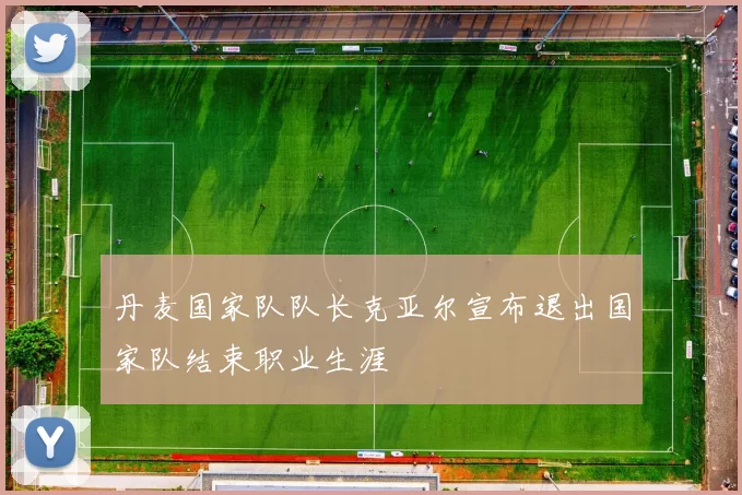 丹麦国家队队长克亚尔宣布退出国家队结束职业生涯