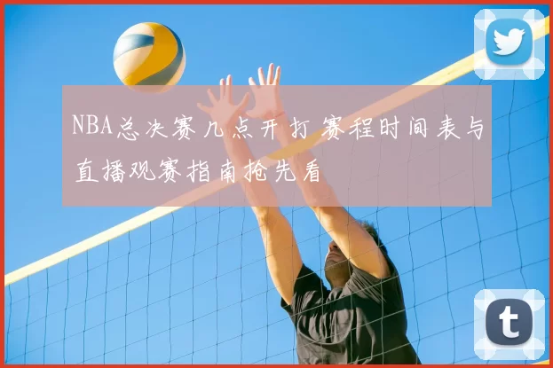 NBA总决赛几点开打 赛程时间表与直播观赛指南抢先看