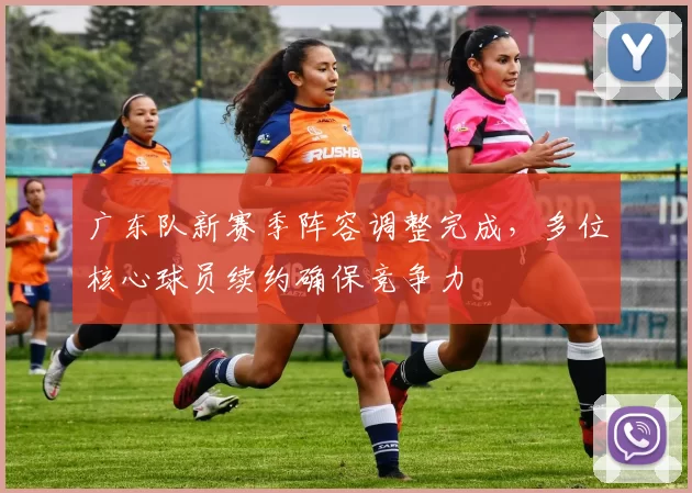 广东队新赛季阵容调整完成，多位核心球员续约确保竞争力