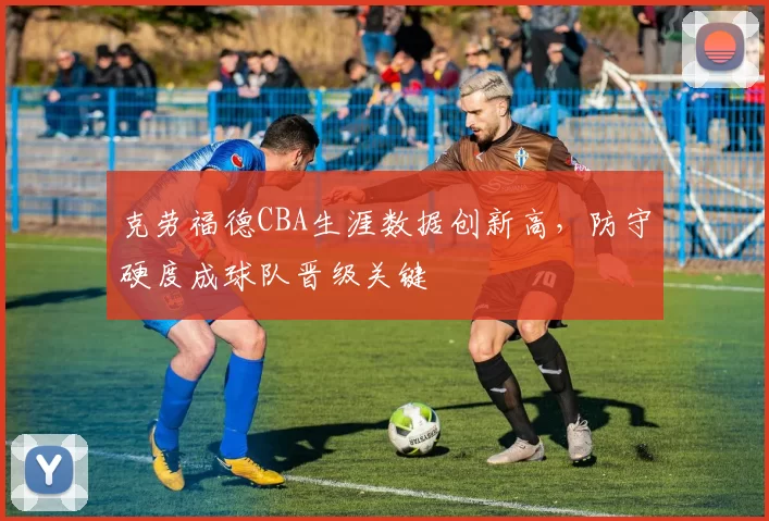 克劳福德CBA生涯数据创新高，防守硬度成球队晋级关键