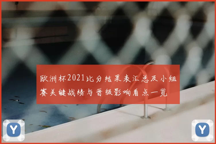 欧洲杯2021比分结果表汇总及小组赛关键战绩与晋级影响看点一览