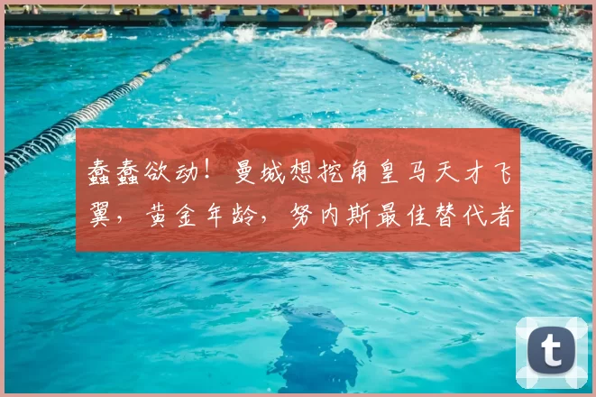 蠢蠢欲动！曼城想挖角皇马天才飞翼，黄金年龄，努内斯最佳替代者