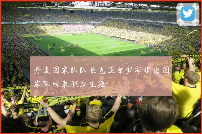 丹麦国家队队长克亚尔宣布退出国家队结束职业生涯