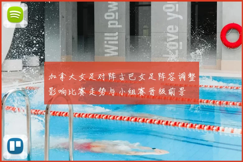 加拿大女足对阵古巴女足阵容调整影响比赛走势与小组赛晋级前景